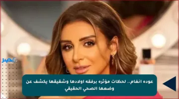 عودة أنغام.. لحظات مؤثرة برفقة أولادها وشقيقها يكشف عن وضعها الصحي الحقيقي